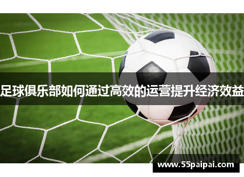 足球俱乐部如何通过高效的运营提升经济效益